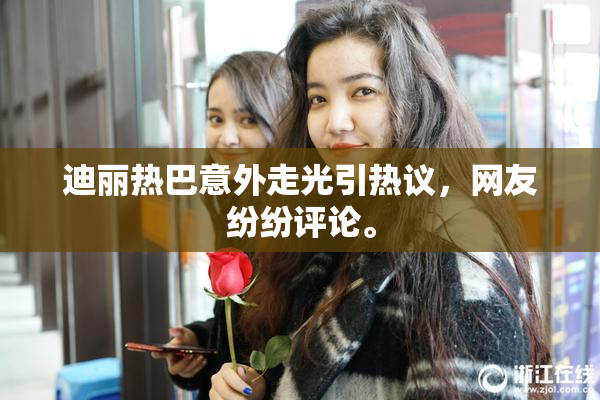 迪丽热巴意外走光引热议，网友纷纷评论。