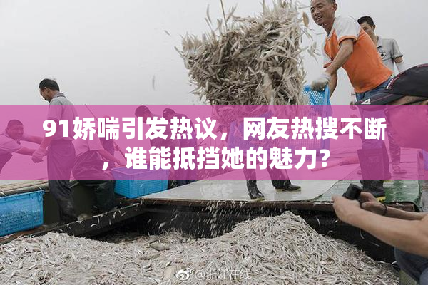 91娇喘引发热议，网友热搜不断，谁能抵挡她的魅力？