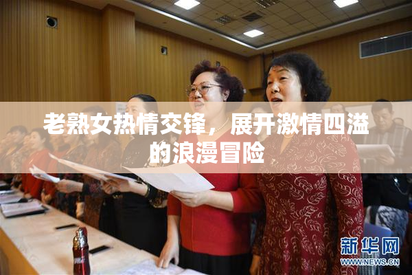 老熟女热情交锋，展开激情四溢的浪漫冒险