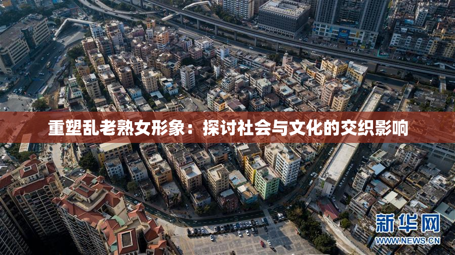 重塑乱老熟女形象：探讨社会与文化的交织影响