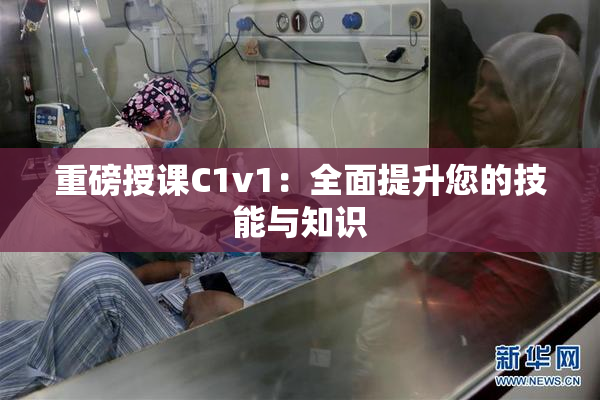 重磅授课C1v1：全面提升您的技能与知识