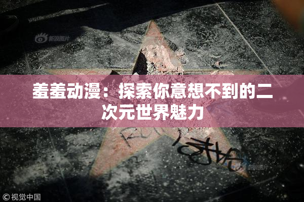 羞羞动漫：探索你意想不到的二次元世界魅力