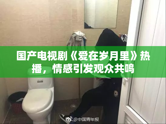 国产电视剧《爱在岁月里》热播，情感引发观众共鸣
