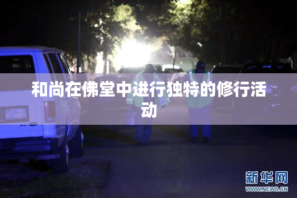 和尚在佛堂中进行独特的修行活动