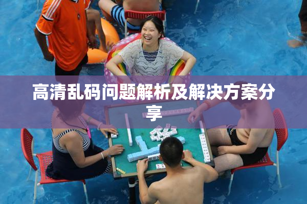 高清乱码问题解析及解决方案分享
