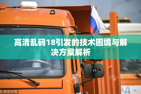 高清乱码18引发的技术困境与解决方案解析
