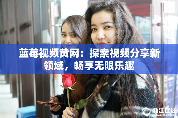 蓝莓视频黄网：探索视频分享新领域，畅享无限乐趣