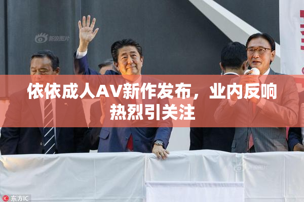 依依成人AV新作发布，业内反响热烈引关注