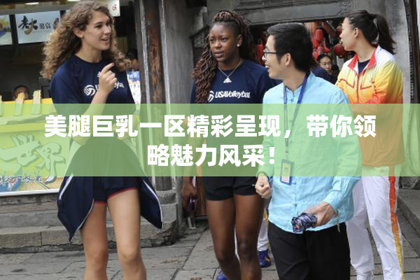 美腿巨乳一区精彩呈现，带你领略魅力风采！