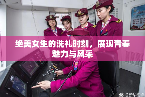 绝美女生的洗礼时刻，展现青春魅力与风采
