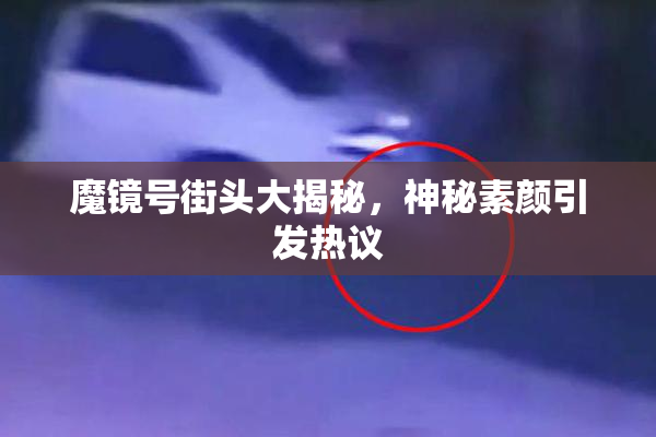 魔镜号街头大揭秘，神秘素颜引发热议