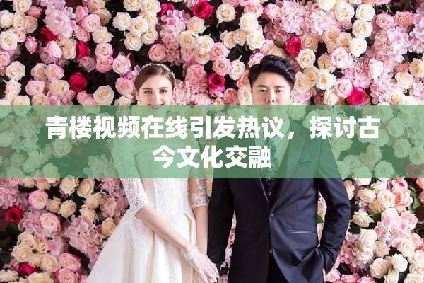 青楼视频在线引发热议，探讨古今文化交融