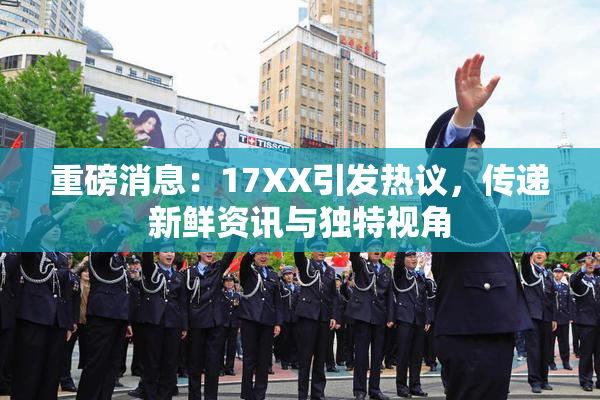 重磅消息：17XX引发热议，传递新鲜资讯与独特视角