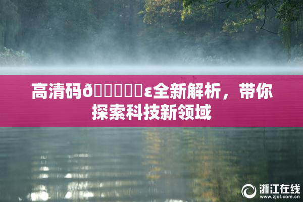 高清码🔞❌‌ε全新解析，带你探索科技新领域