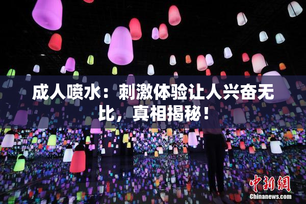 成人喷水：刺激体验让人兴奋无比，真相揭秘！