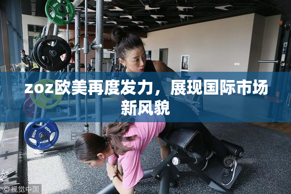 zoz欧美再度发力，展现国际市场新风貌