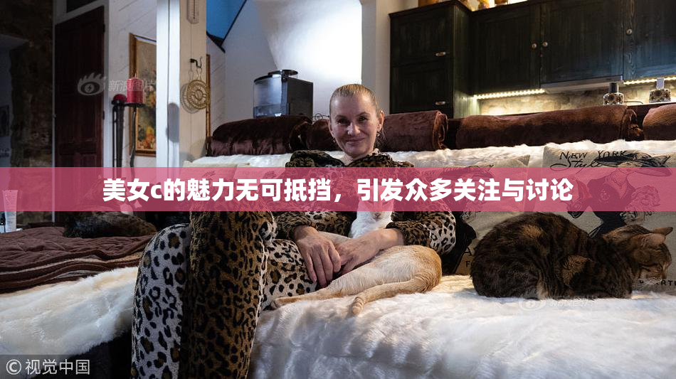 美女c的魅力无可抵挡，引发众多关注与讨论