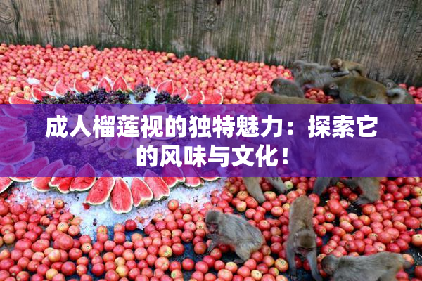 成人榴莲视的独特魅力：探索它的风味与文化！
