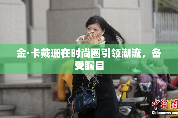 金·卡戴珊在时尚圈引领潮流，备受瞩目