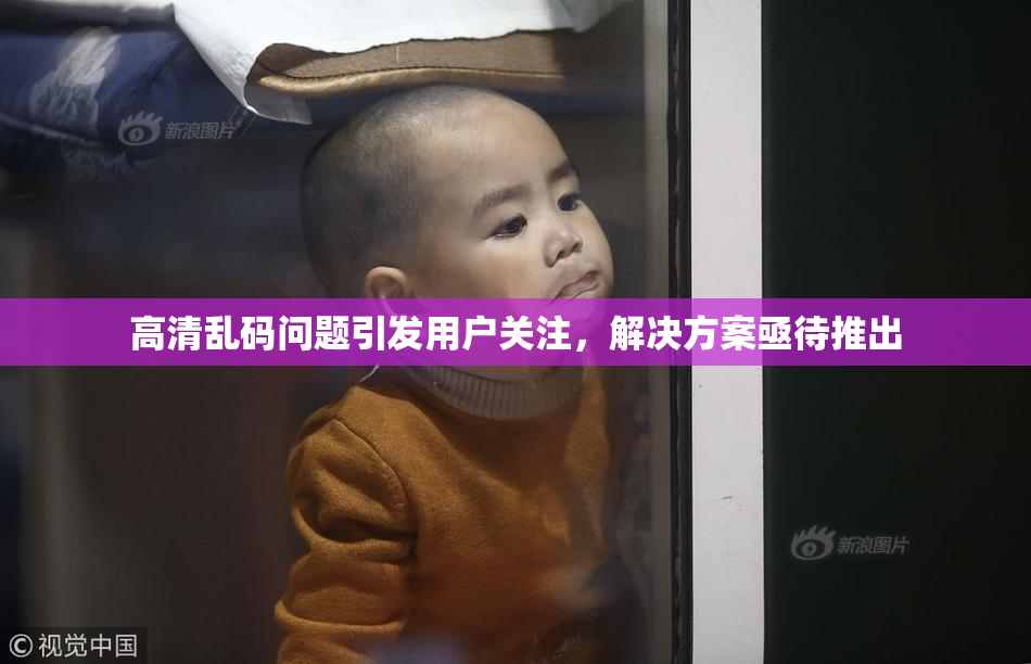 高清乱码问题引发用户关注，解决方案亟待推出