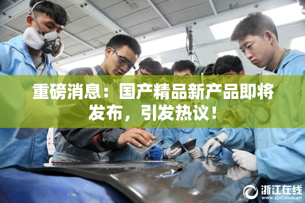 重磅消息：国产精品新产品即将发布，引发热议！
