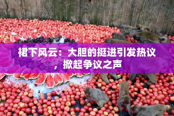 裙下风云：大胆的挺进引发热议，掀起争议之声