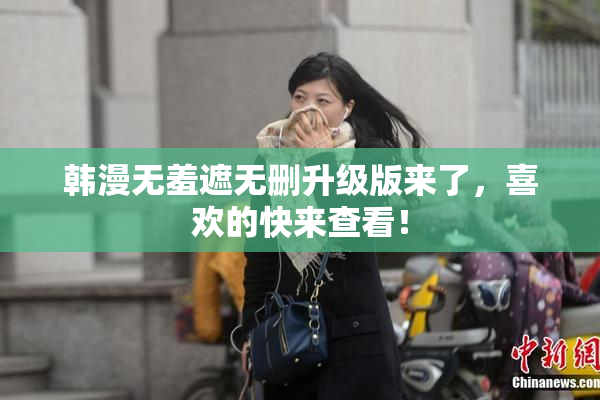 韩漫无羞遮无删升级版来了，喜欢的快来查看！