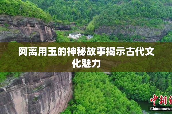 阿离用玉的神秘故事揭示古代文化魅力