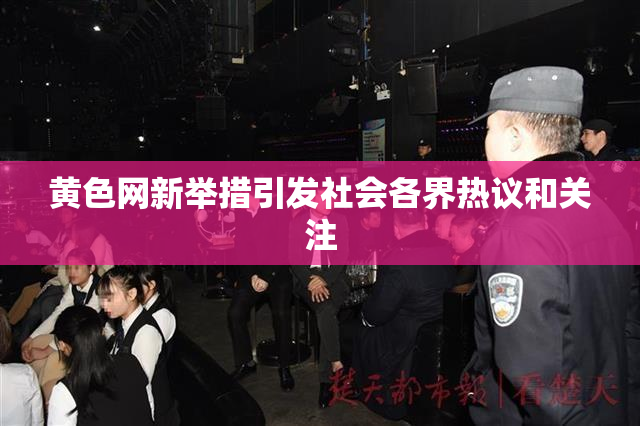 黄色网新举措引发社会各界热议和关注