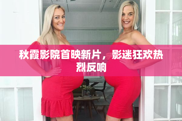 秋霞影院首映新片，影迷狂欢热烈反响