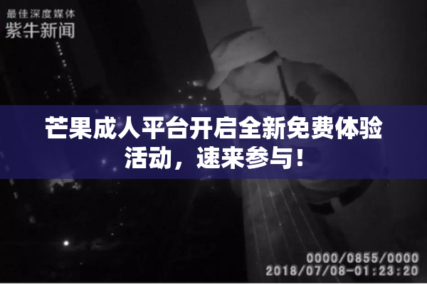 芒果成人平台开启全新免费体验活动，速来参与！