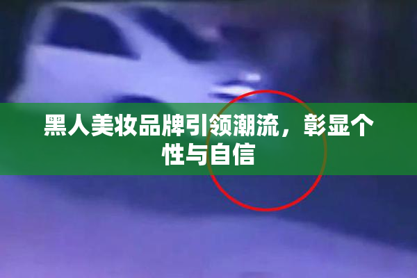 黑人美妆品牌引领潮流，彰显个性与自信