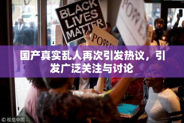 国产真实乱人再次引发热议，引发广泛关注与讨论