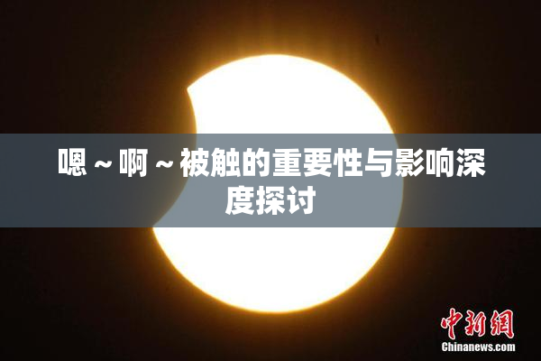 嗯～啊～被触的重要性与影响深度探讨