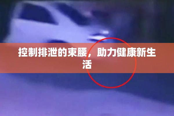 控制排泄的束腰，助力健康新生活