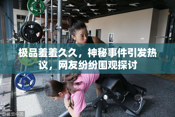 极品羞羞久久，神秘事件引发热议，网友纷纷围观探讨
