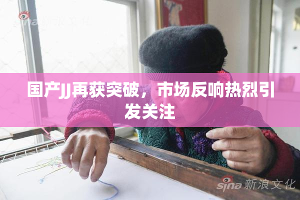国产JJ再获突破，市场反响热烈引发关注