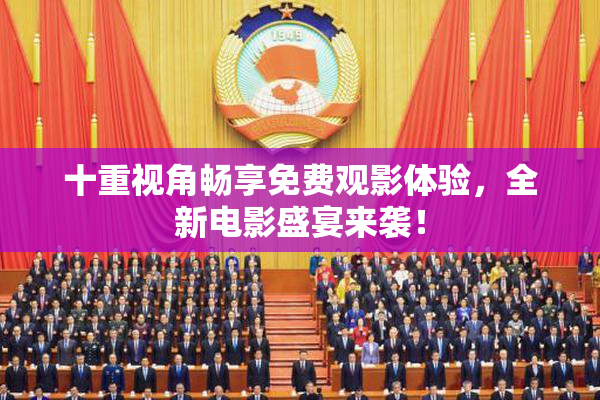 十重视角畅享免费观影体验，全新电影盛宴来袭！