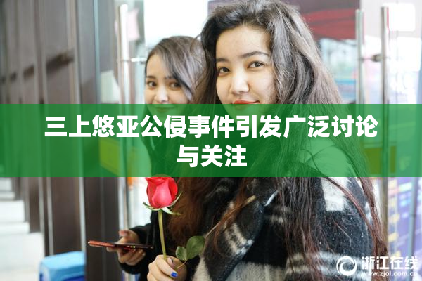 三上悠亚公侵事件引发广泛讨论与关注