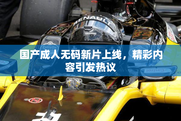 国产成人无码新片上线，精彩内容引发热议