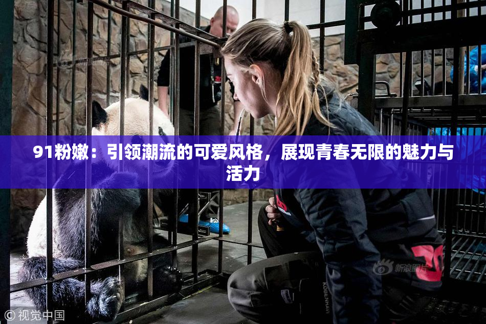 91粉嫩：引领潮流的可爱风格，展现青春无限的魅力与活力