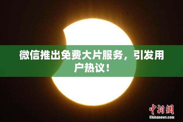 微信推出免费大片服务，引发用户热议！