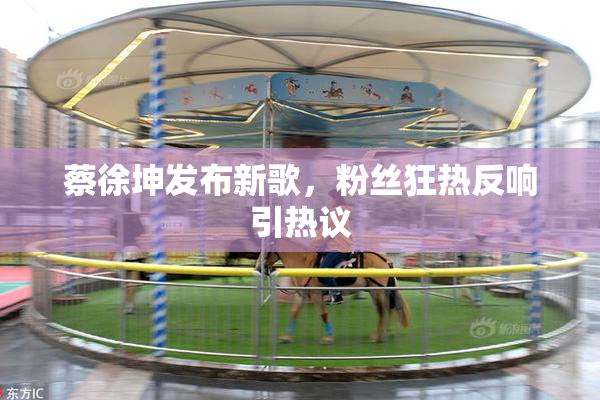 蔡徐坤发布新歌，粉丝狂热反响引热议