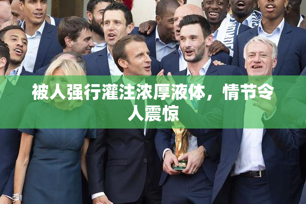 被人强行灌注浓厚液体，情节令人震惊