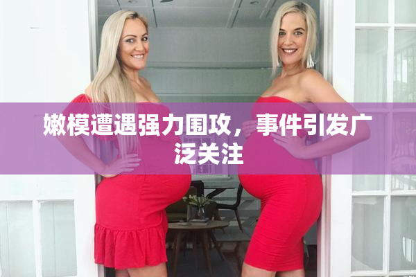 嫩模遭遇强力围攻，事件引发广泛关注