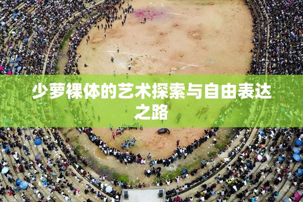 少萝裸体的艺术探索与自由表达之路