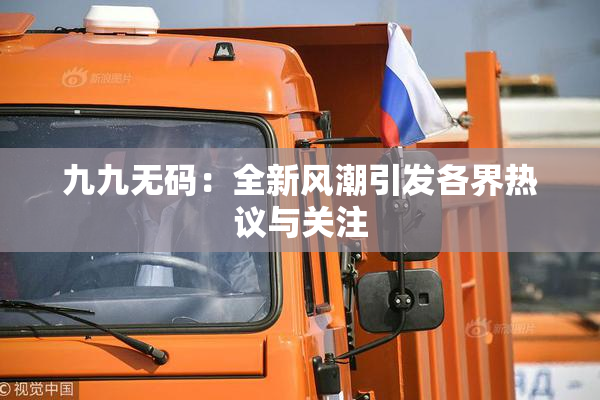 九九无码：全新风潮引发各界热议与关注