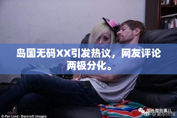 岛国无码XX引发热议，网友评论两极分化。