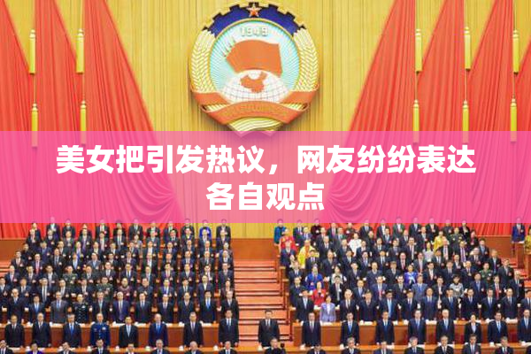 美女把引发热议，网友纷纷表达各自观点
