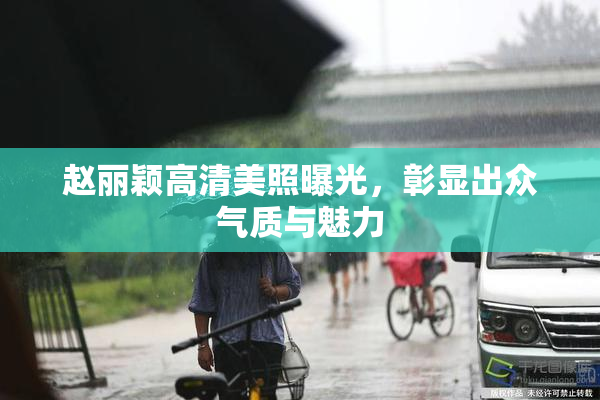 赵丽颖高清美照曝光，彰显出众气质与魅力